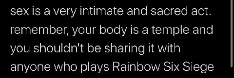 sex IS а very intimate and sacred act. remember, your body is a temple and you shouldn't be sharing it with anyone who plays Rainbow Six Siege