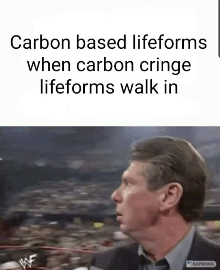 Carbon based lifeforms when carbon cringe lifeforms walk in