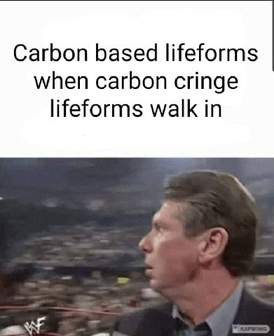 Carbon based lifeforms when carbon cringe lifeforms walk in