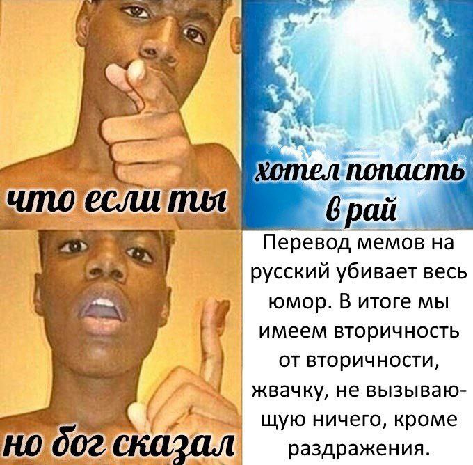 4 хотел.попасть рай Перевод мемов на 7 русский убивает весь юмор. В итоге мы имеем вторичность вторичности жвачку, HE вызываю- щую ничего, кроме НО раздражения