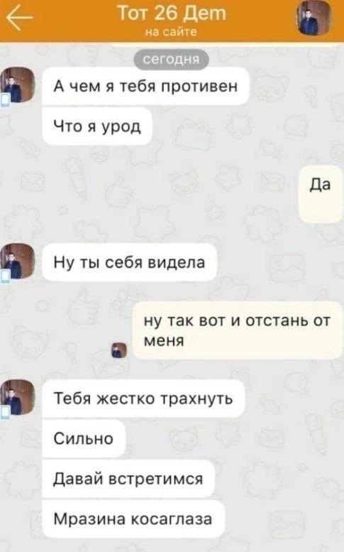 Тот 26 Дет на сайте А чем я тебя противен Что я урод Да Ну ты себя видела ну так вот и отстань от меня Тебя жестко трахнуть Сильно Давай встретимся Мразина косаглаза