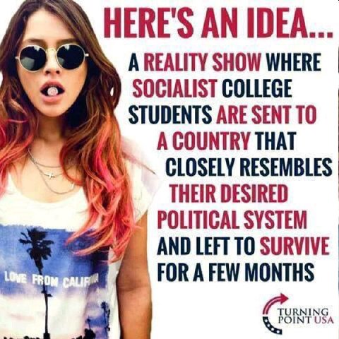 HERE'S AN IDEA... А SHOW WHERE SOCIALIST COLLEGE STUDENTS ARE SENT ТО А COUNTRY THAT 4 RESEMBLES THEIR DESIRED POLITICAL SYSTEM AND LEFT ТО SURVIVE. FOR A FEW MONTHS