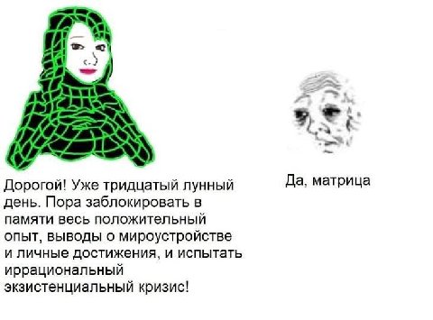 и И $a: TAK IN i Дорогой! Уже тридцатый лунный Да, матрица день. Пора заблокировать в памяти весь положительный опыт, выводы о мироустройстве и личные достижения, и испытать иррациональный экзистенциа