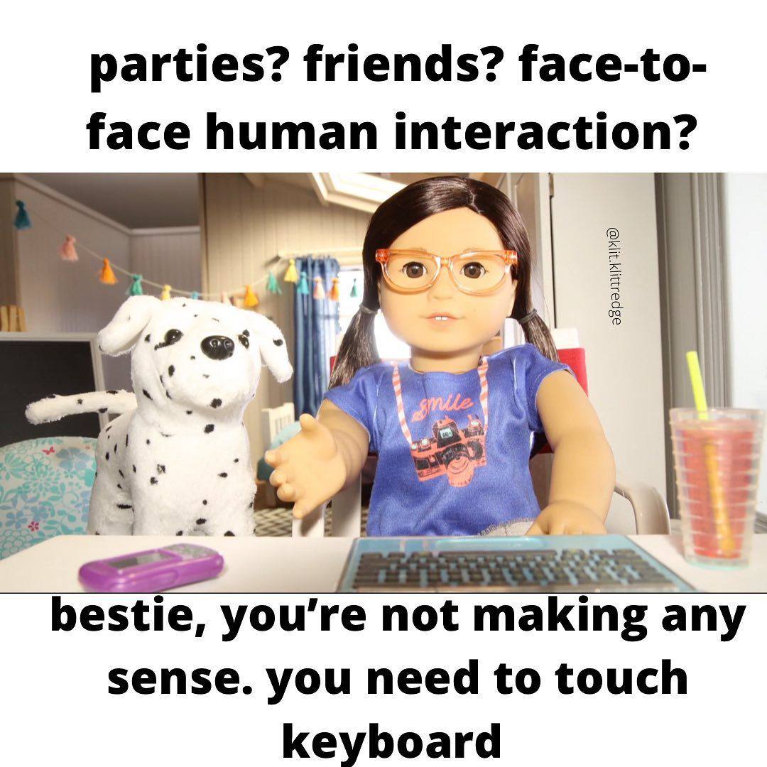 parties? friends? face-to- face human interaction? bestie, not making any sense. you need to touch keyboard
