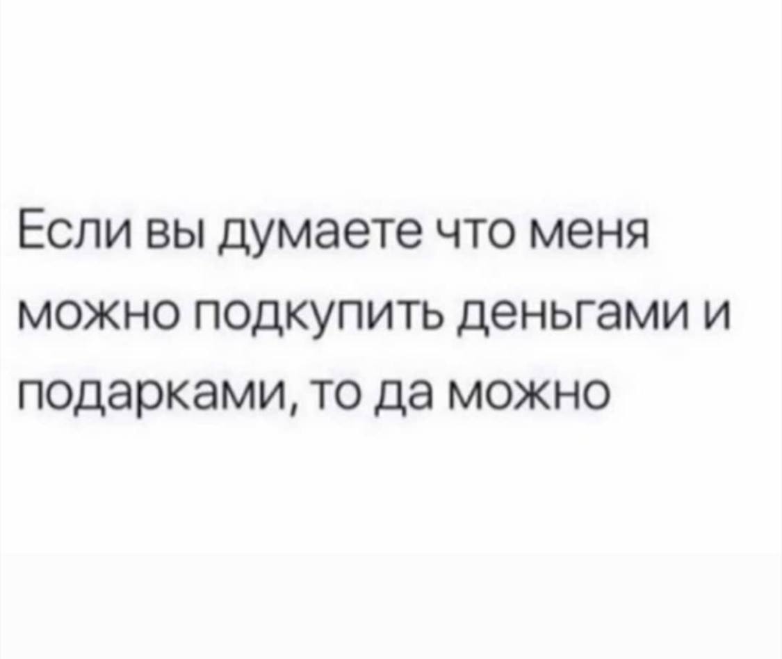Если вы думаете что меня можно подкупить деньгами и подарками, то да можно