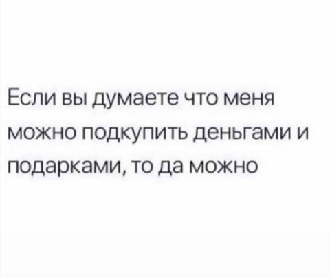 Если вы думаете что меня можно подкупить деньгами и подарками, то да можно