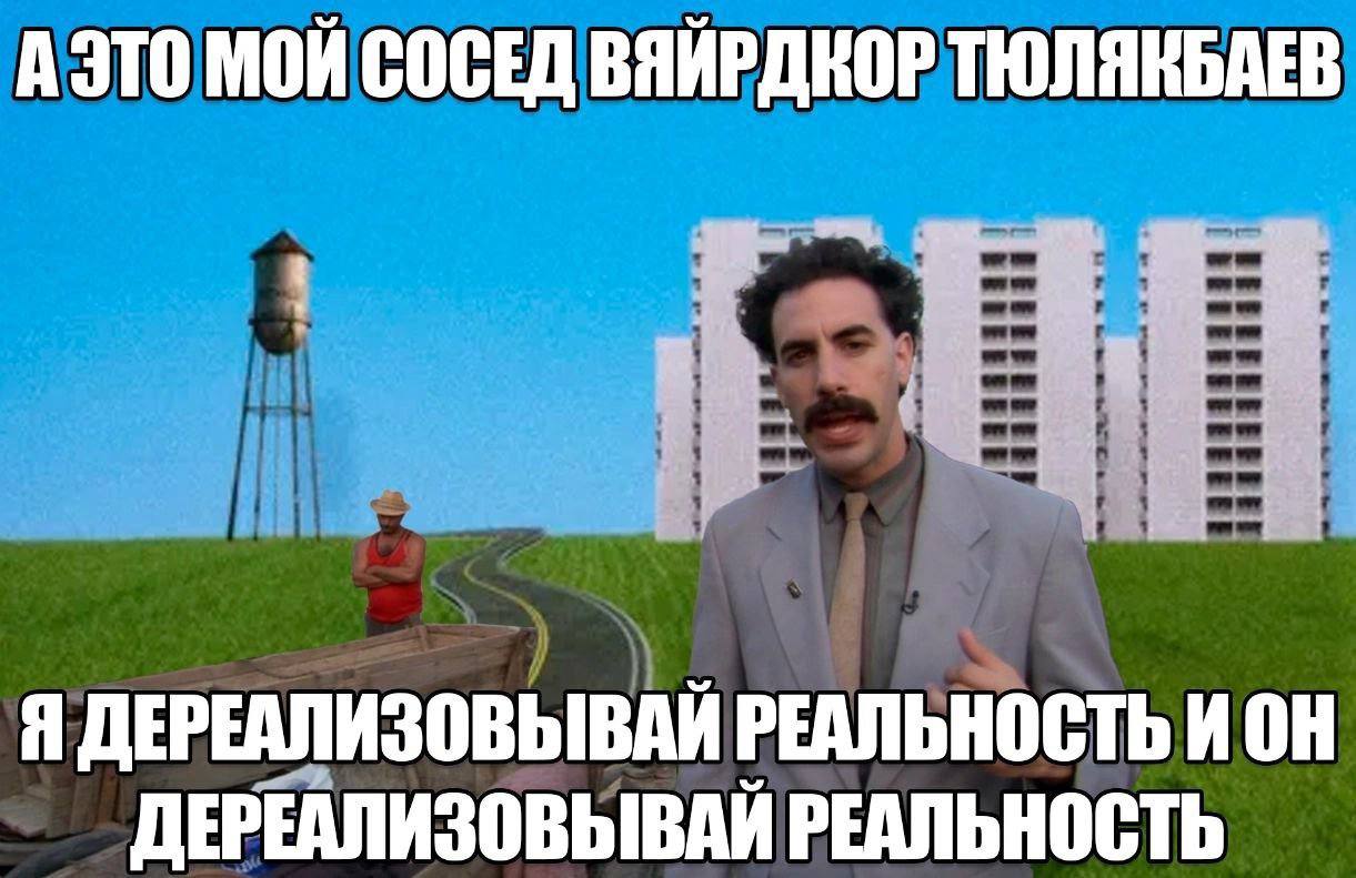А ЭТО МОЙ СОСЕД ВЯЙРДКОР ТЮЛЯКБАЕВ Я ДЕРЕАЛИЗОВЫВАЙ РЕАЛЬНОСТЬ ИОН ДЕРЕАЛИЗОВЫВАЙ РЕАЛЬНОСТЬ