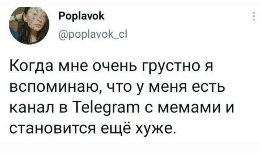 Poplavok @poplavok_cl Когда мне очень грустно A вспоминаю, что у меня есть канал в Telegram с мемами и становится ещё хуже.