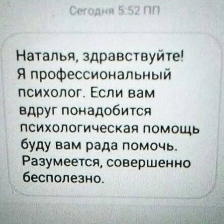 Наталья, здравствуйте! Я профессиональный психолог. Если вам вдруг понадобится психологическая помощь буду вам рада помочь. Разумеется, совершенно бесполезно.