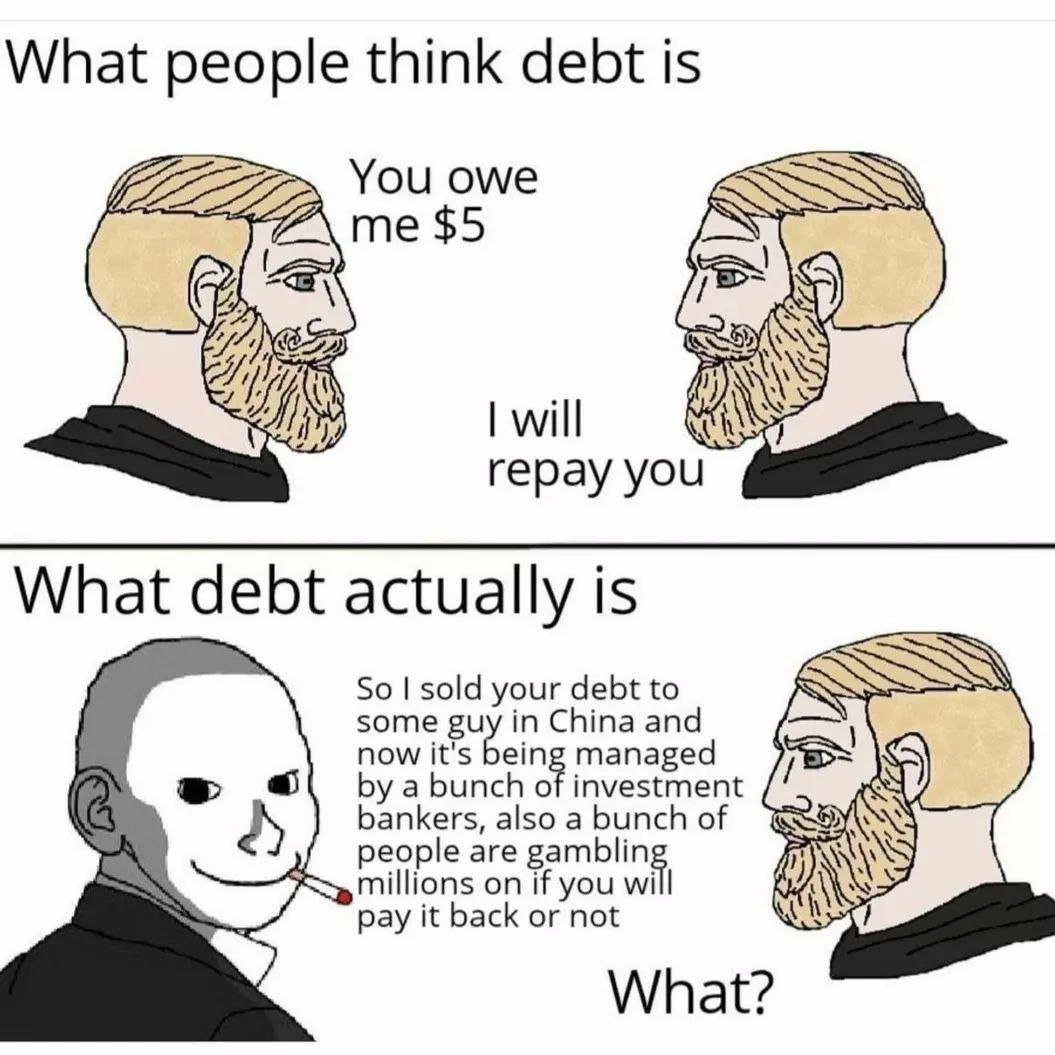 What people think debt is You owe me $5 will repay you What debt actually is So sold your debt to some now it's being managed in China and a bunch of investment bankers, also a bunch people are gambli