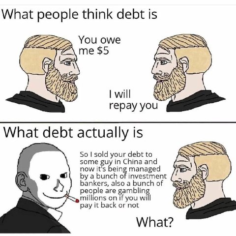 What people think debt is You owe me $5 will repay you What debt actually is So sold your debt to some now it's being managed in China and a bunch of investment bankers, also a bunch people are gambli