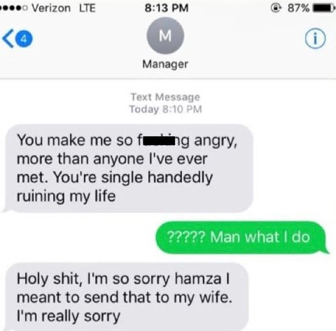 Verizon LTE 8:13 87% Мападег Text Message Today 8:1( You make me so angry, more than anyone I've ever met. You're single handedly ruining my life 2222? Man what Holy shit, so sorry hamza meant to send