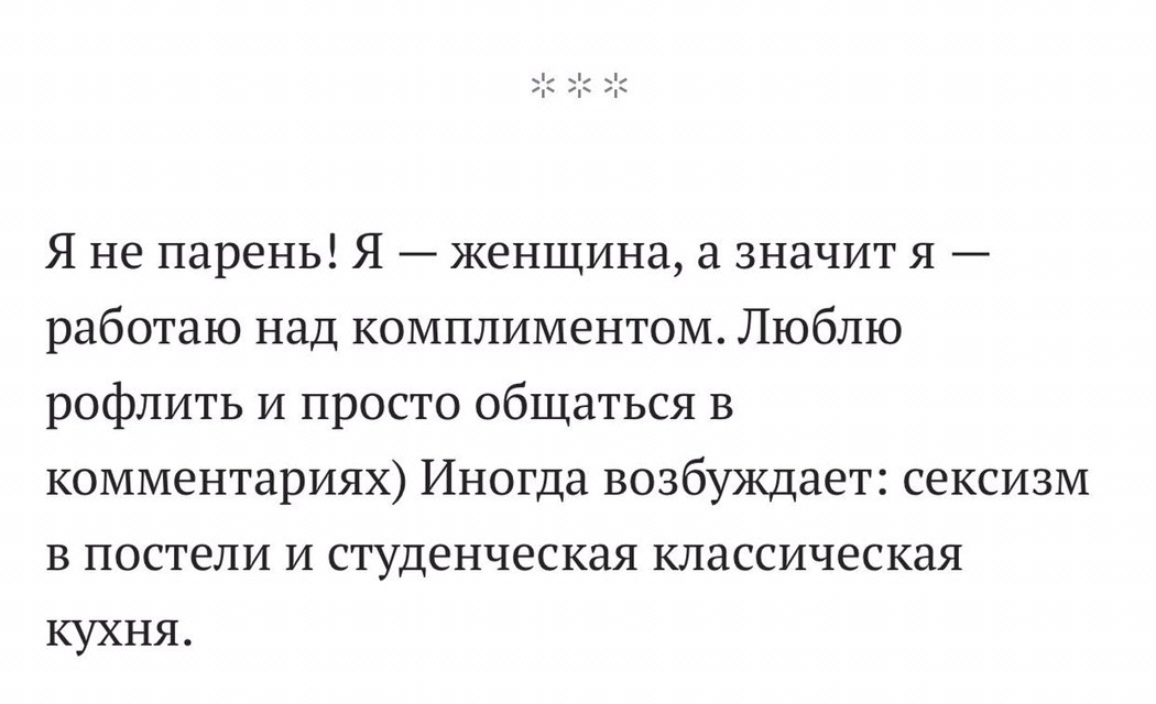 Я не парень! Я женщина, а значит я работаю над комплиментом. Люблю рофлить и просто общаться в комментариях) Иногда возбуждает: сексизм в постели и студенческая классическая кухня.