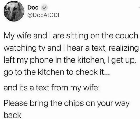 Doc @DocAtCDI My wife and are sitting on the couch watching and hear a text, realizing left my phone in the kitchen, get up, to the kitchen to check it... and its a text from my wife: Please bring the