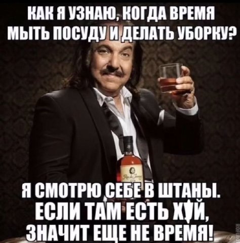 КАН Я УЗНАЮ, ВРЕМЯ МЫТЬ ПОСУДУ И ДЕЛАТЬ УБОРКУ? Я СМОТРЮ В ШТАНЫ. ЕСЛИ ТАМ ЕСТЬ ХУЙ, НЕ ВРЕМЯ!
