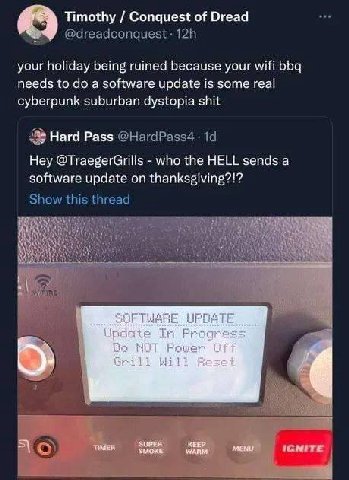 Timothy Conquest of Dread @агеаасопацез{ your holiday being ruined because your wifi bbq needs to a software update is some real cyberpunk suburban dystopia shit Hard Pass Hey @TraegerGrills who the H