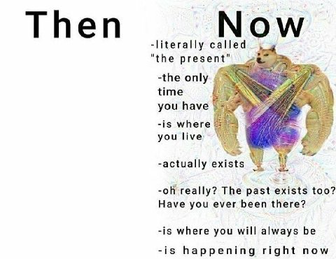 -literally "the present" -the only you have А У -is where уои Нуе -actually exists really? The past exists too? Have you ever been there? -is where you will always be -is happening right now