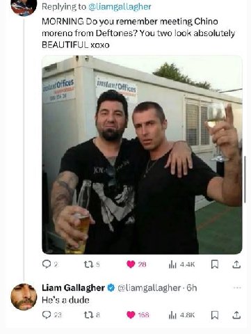 Replying to @liamgallagher MORNING you remember meeting Chino moreno from Deftones? You two look absolutely BEAUTIFUL xoxo а 1315 28 A Liam Gallagher @liamgallagher He’s 23 138 153 4.8К