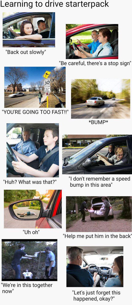 Learning to drive starterpack "Back out slowly" я a> "Be careful, there's a stop sign" А" "YOU'RE GOING TOO *BUMP* 4 у 4 don't remember a speed Huh? What was that? bump in this area’ у "Help me put hi