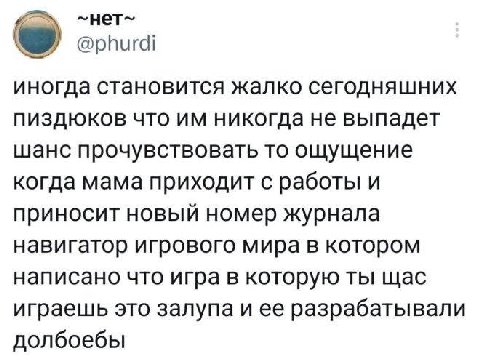 ~HeT~ @phurdi иногда становится жалко сегодняшних пиздюков что никогда не выпадет шанс прочувствовать то ощущение когда мама приходит с работы и приносит новый номер журнала навигатор игрового мира в 