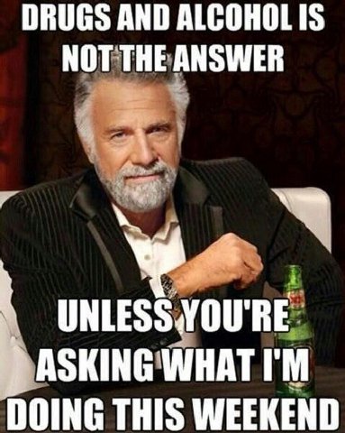 DRUGS AND ALCOHOLIS NOT THE ANSWER UNLESS.YOU'RE ASKING DOING THIS WEEKEND