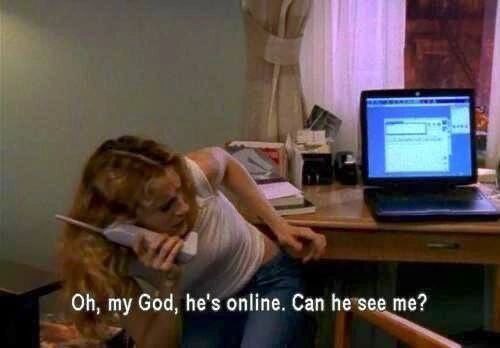 my God, he's online. Can he see me?
