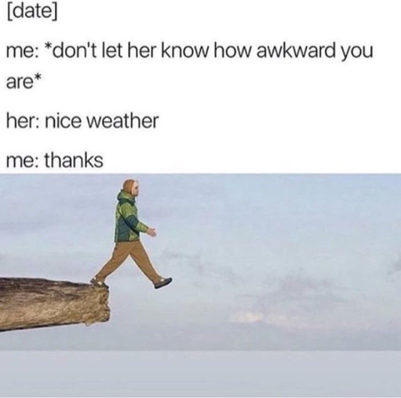 [date] me: *don't let her know how awkward you аге* her: nice weather me: thanks