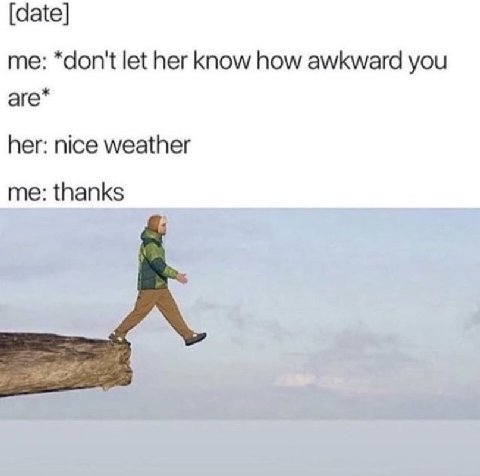 [date] me: *don't let her know how awkward you аге* her: nice weather me: thanks