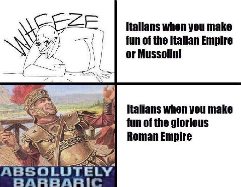 Italians when you make fun of the Italian Empire or Mussolini coe ltalians when you make fun of the glorious Roman Empire 2 50