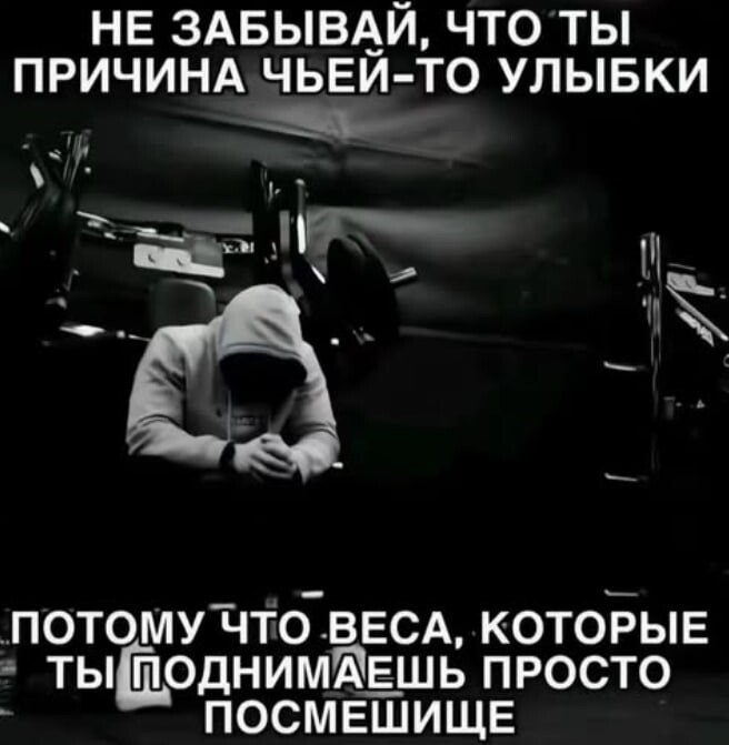 НЕ ЗАБЫВАЙ, ЧТО ТЫ ПРИЧИНА ЧЬЕЙ-ТО УЛЫБКИ ПОТОМУ ЧТО ВЕСА, КОТОРЫЕ ТЫ ПОДНИМАЕШЬ ПРОСТО ПОСМЕШИЩЕ