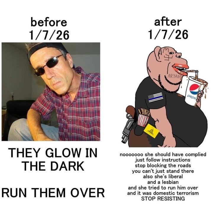 before after 1/7/26 1/7/26 ARYAN, И THEY GLOW IN nooooooo she should have complied just follow instructions THE DARK you can’t just stand there stop blocking the roads also she’s liberal and a lesbian