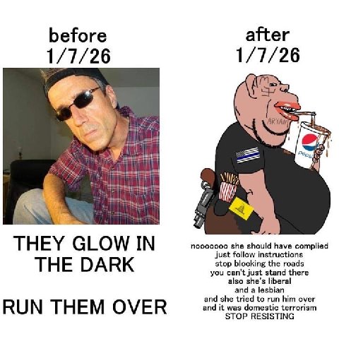 before after 1/7/26 1/7/26 ARYAN, И THEY GLOW IN nooooooo she should have complied just follow instructions THE DARK you can’t just stand there stop blocking the roads also she’s liberal and a lesbian