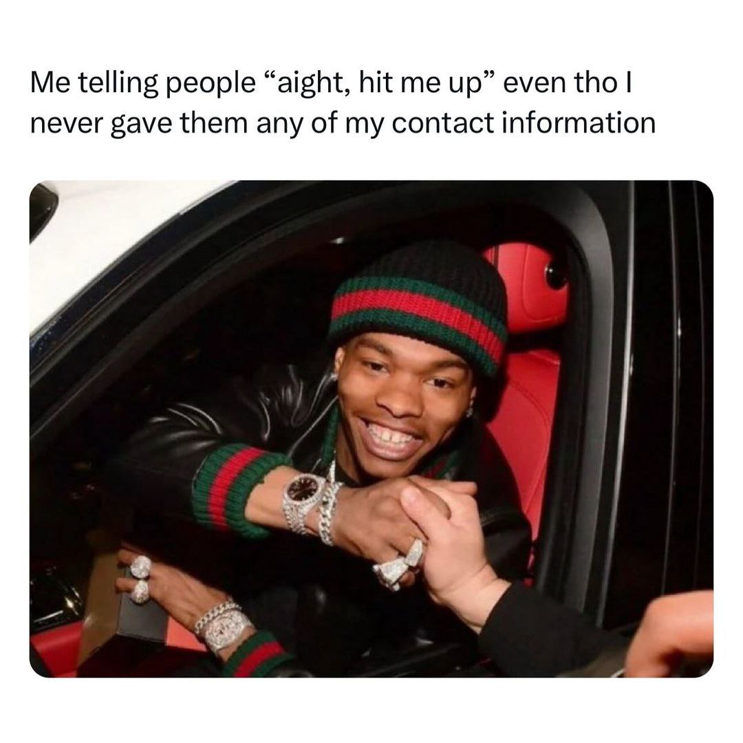Me telling people “aight, hit me up” even tho never gave them any of my contact information «А