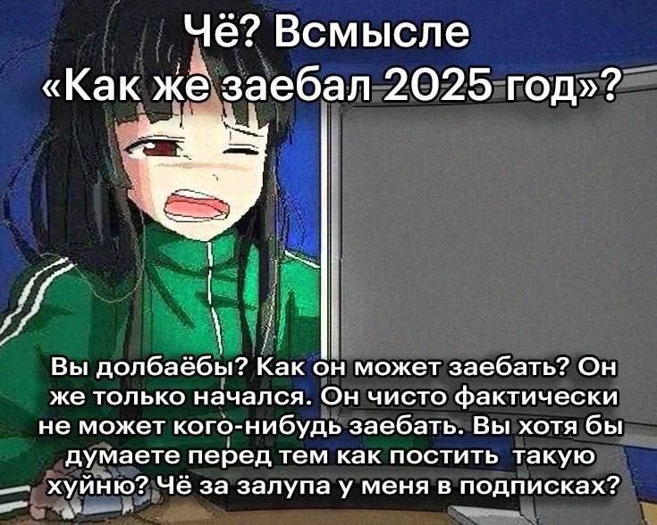 Всмысле «Как же заебал 2025 год»? Вы долбаёбы? Как он может заебать? Он же только начался. Он чисто фактически не может кого-нибудь заебать. Вы хотя бы думаете перед тем как постить такую хуйню? Че за