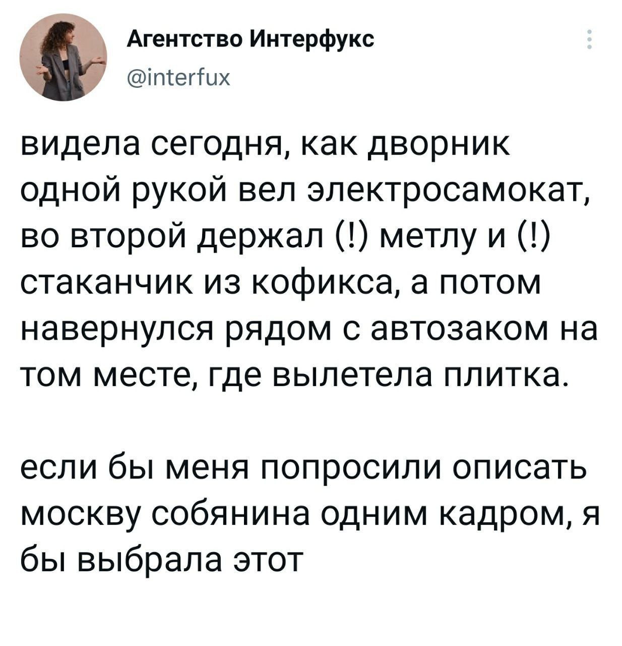 Агентство Интерфукс видела сегодня, как дворник одной рукой вел электросамокат, во второй держал метлу и стаканчик из кофикса, а потом навернулся рядом с автозаком на том месте, где вылетела плитка. е