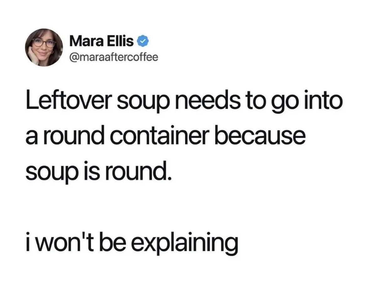Мага Ellis @maraaftercoffee Leftover soup needs to into around container because soup is round. i won't be explaining