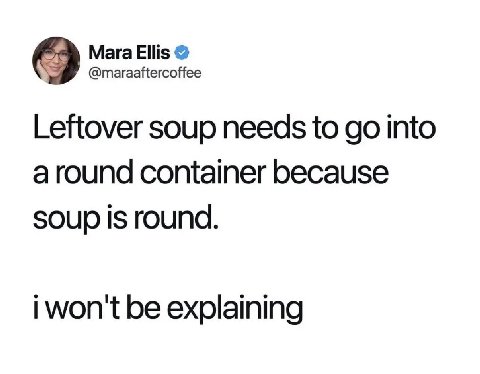 Мага Ellis @maraaftercoffee Leftover soup needs to into around container because soup is round. i won't be explaining