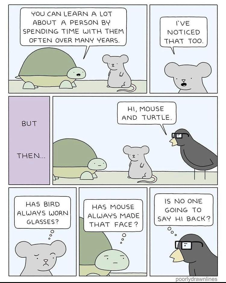 YOU САМ LEARN А LOT ABOUT A PERSON SPENDING TIME WITH THEM NOTICED OFTEN OVER MANY YEARS. THAT TOO. MOUSE AND TURTLE. BUT IS NO ONE HAS BIRD HAS MOUSE GOING TO ALWAYS WORN GLASSES THAT FACE? Sar poorl