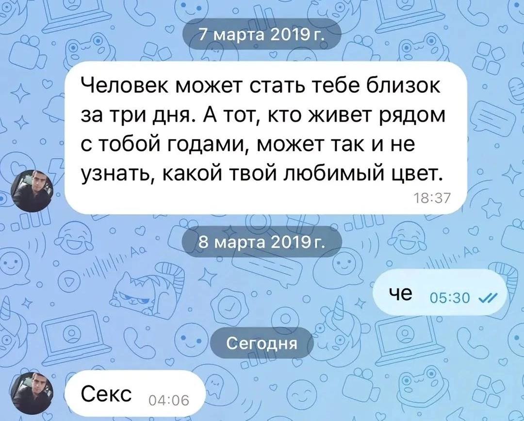 7 mapta 2019 я Человек может стать тебе близок за три дня. А тот, кто живет рядом стобой годами, может так и не о узнать, какой твой любимый цвет. 18:37 В марта А 05:30 5 Сегодня о we в A= Секс