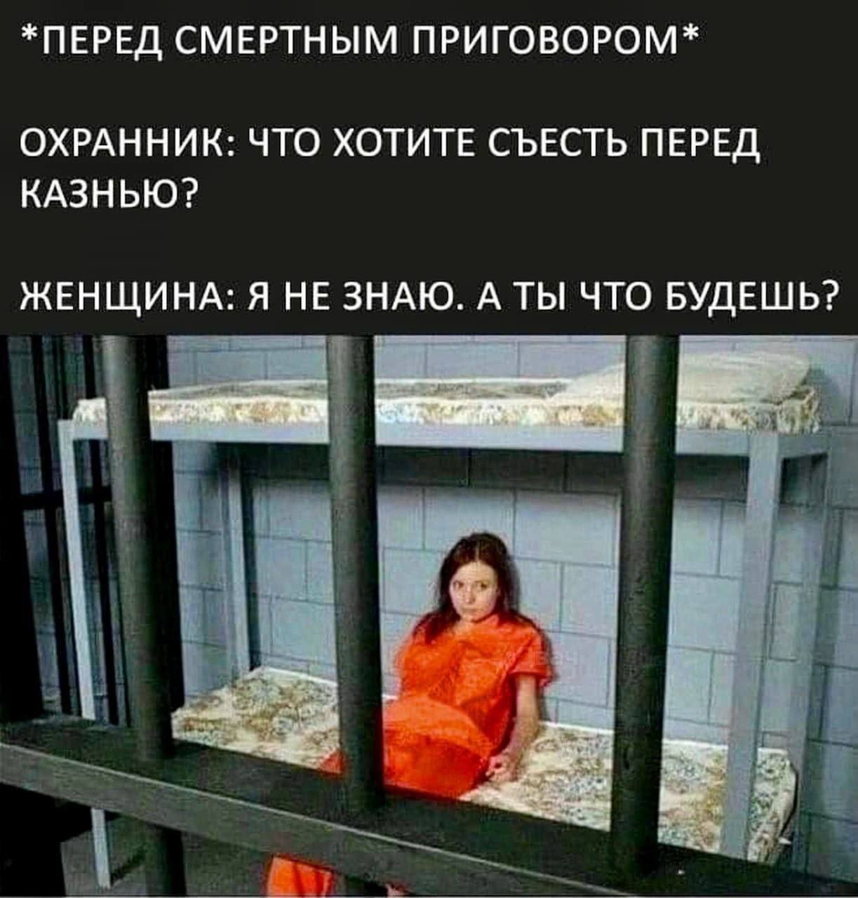 *ПЕРЕД СМЕРТНЫМ ПРИГОВОРОМ* ОХРАННИК: ЧТО ХОТИТЕ СЪЕСТЬ ПЕРЕД КАЗНЬЮ? ЖЕНЩИНА: Я НЕ ЗНАЮ. А ТЫ ЧТО БУДЕШЬ?