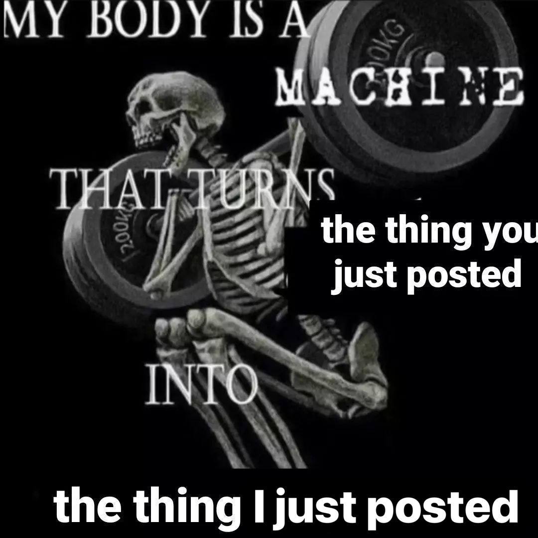MY BODY ISA MACHI THAT the thing you just posted INTO the thing I just posted