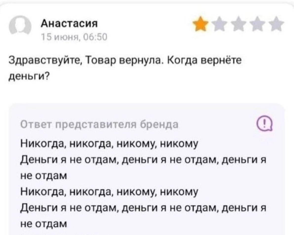 Анастасия 15 июня, 06:50 Здравствуйте, Товар вернула. Когда вернёте деньги? Ответ представителя бренда Никогда, никогда, никому, никому Деньги я не отдам, деньги я не отдам, деньги я не отдам Никогда,