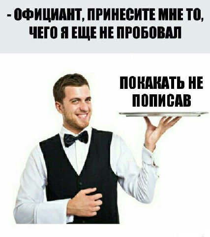 ОФИЦИАНТ, ПРИНЕСИТЕ МНЕТО, ЧЕГО Я ЕЩЕНЕ ПРОБОВАЛ ПОКАКАТЬ HE ПОПИСАВ