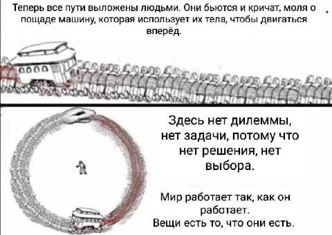 Теперь все пути выложены людьми Они бьются и кричат, моля о пощаде машину, которая использует тела чтобы двигаться вперёд Здесь нет дилеммы нет задачи, потому что нет решения, нет выбора Мир работает 