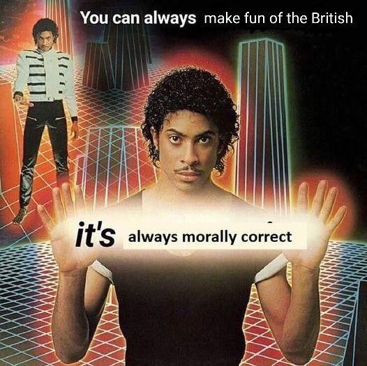 You can always make fun of the British i always morally correct