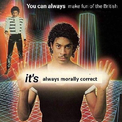 You can always make fun of the British i always morally correct