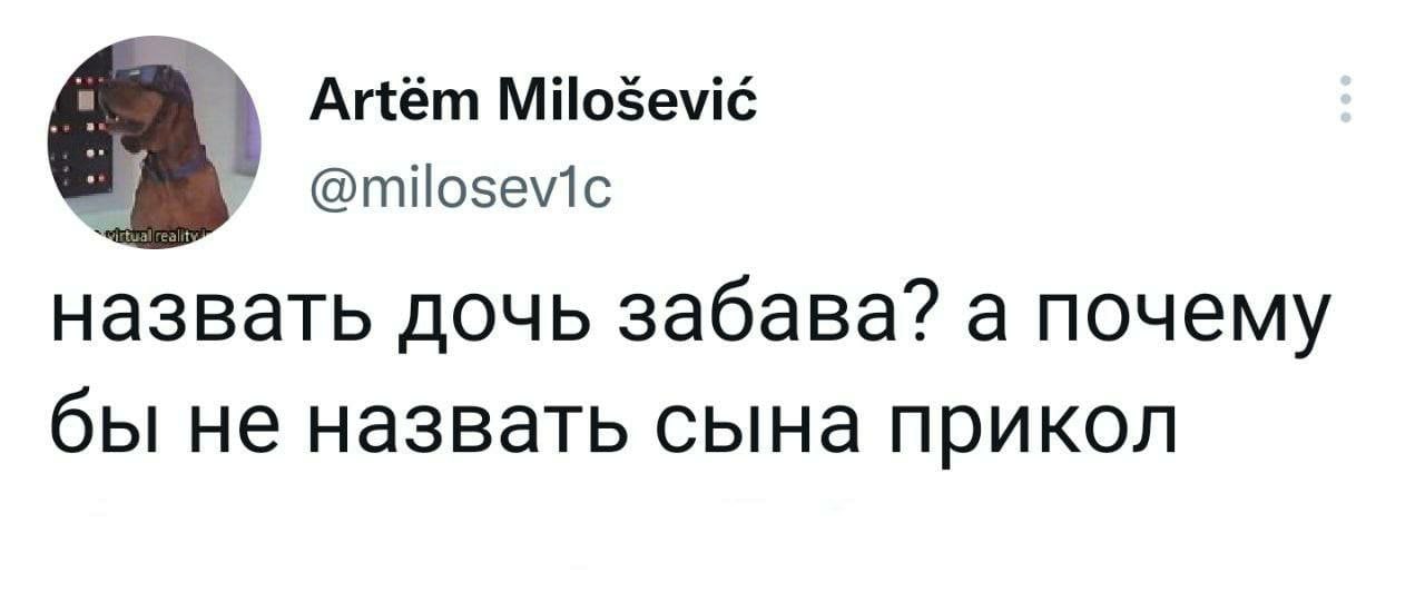 Artem Milosevic @milosevic назвать дочь забава? а почему бы не назвать сына прикол
