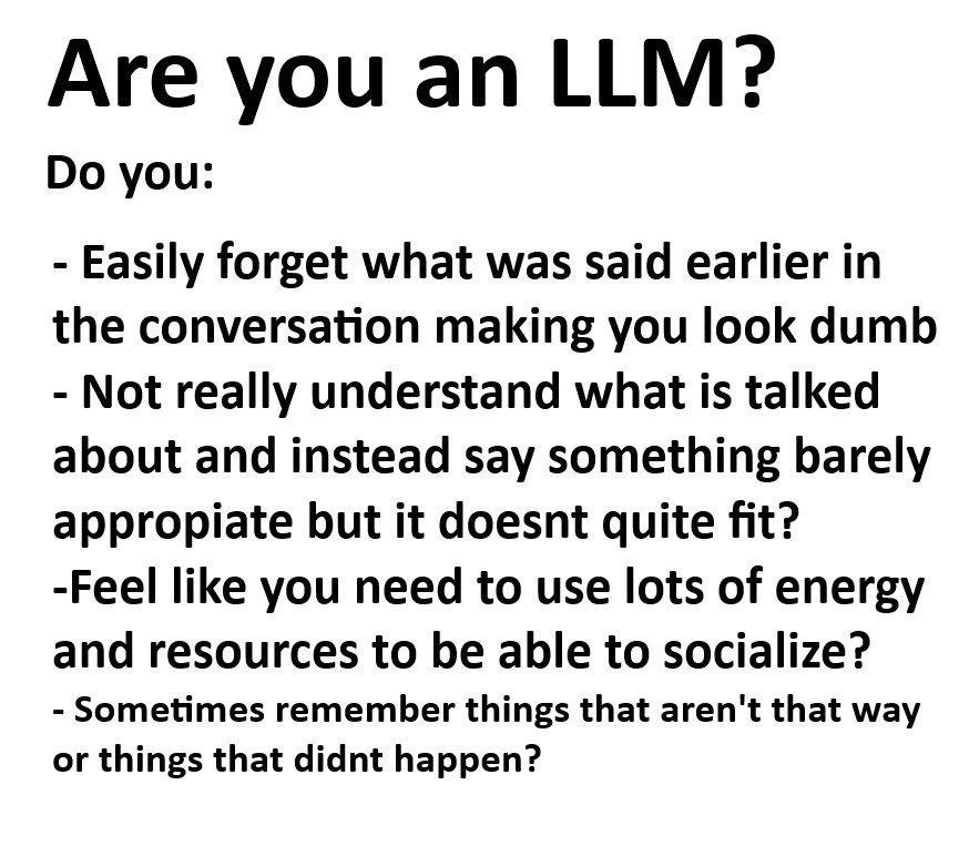 Are you LLM? you: Easily forget what was said earlier in the conversation making you look dumb Not really understand what is talked about and instead say something barely appropiate but it doesnt quit
