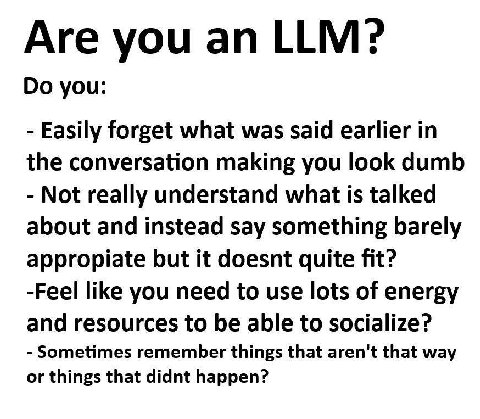 Are you LLM? you: Easily forget what was said earlier in the conversation making you look dumb Not really understand what is talked about and instead say something barely appropiate but it doesnt quit