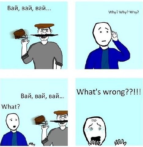 Вай, вай, вай... Why? Why? Why? Вай, вай, вай... What's wrong??!!! What?
